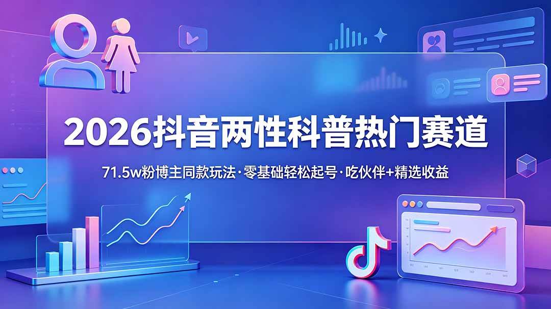 （18981期）2026抖音两性科普热门赛道，71.5w粉博主同款玩法，零基础轻松起号，吃伙伴+精选收益-179创客网