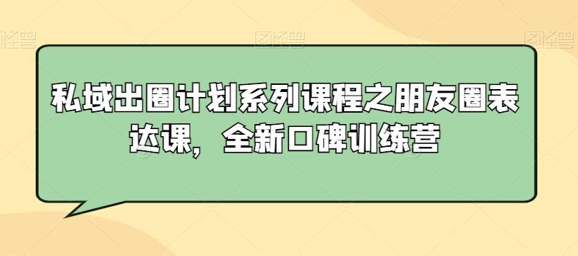 私域出圈计划系列课程之朋友圈表达课，全新口碑训练营-179创客网