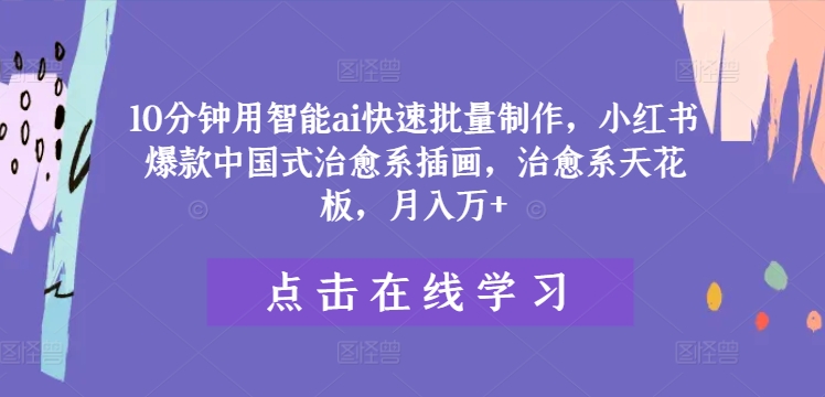 10分钟用智能ai快速批量制作，小红书爆款中国式治愈系插画，治愈系天花板，月入万+【揭秘】-179创客网