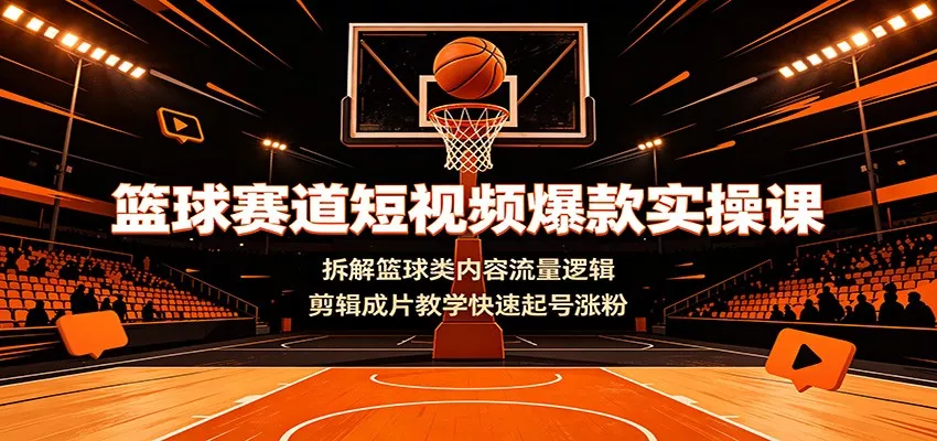 篮球赛道短视频爆款实操课：拆解篮球类内容流量逻辑，剪辑成片教学快速起号涨粉-179创客网