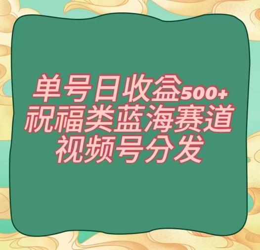 单号日收益500+、祝福类蓝海赛道、视频号分发【揭秘】-179创客网
