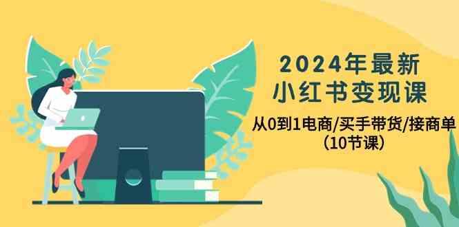 2024年最新小红书变现课，从0到1电商/买手带货/接商单(10节课)-179创客网