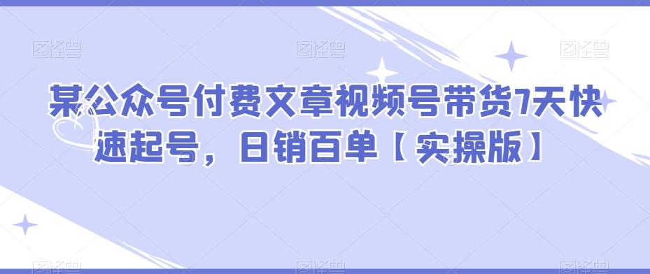 某公众号付费文章视频号带货7天快速起号，日销百单【实操版】-179创客网