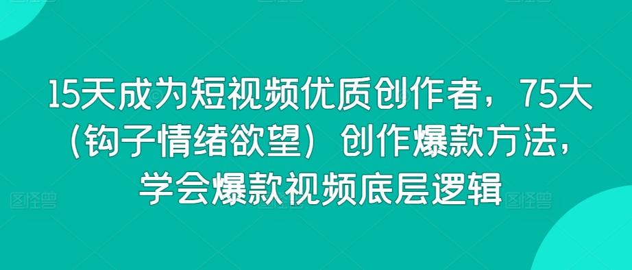 15天成为短视频优质创作者，75大(钩子情绪欲望)创作爆款方法，学会爆款视频底层逻辑-179创客网
