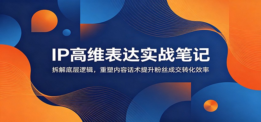 IP高维表达实战笔记：拆解底层逻辑，重塑内容话术提升粉丝成交转化效率-179创客网