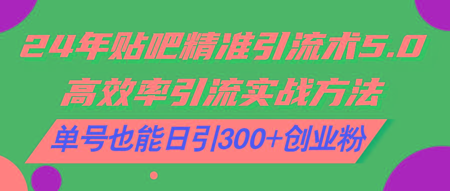 24年贴吧精准引流术5.0，高效率引流实战方法，单号也能日引300+创业粉-179创客网