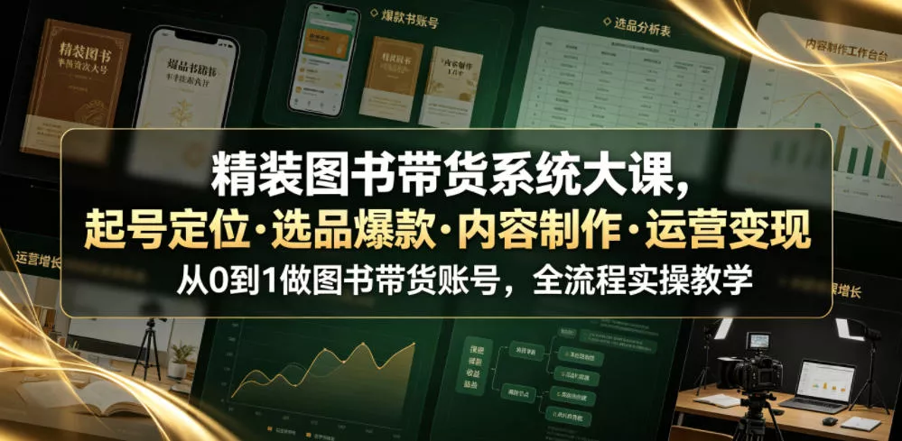 精装图书带货系统大课，起号定位・选品爆款・内容制作・运营变现，从0到1做图书带货账号，全流程实操教学(更新)-179创客网