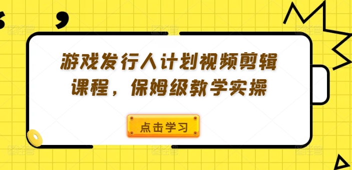 游戏发行人计划视频剪辑课程，保姆级教学实操-179创客网