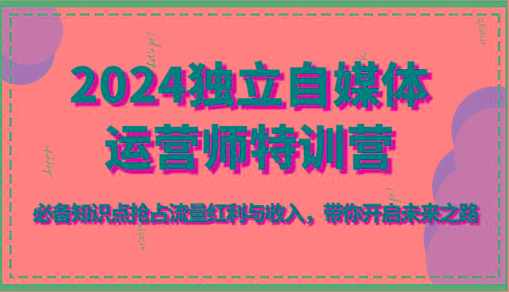 2024独立自媒体运营师特训营-必备知识点抢占流量红利与收入，带你开启未来之路-179创客网