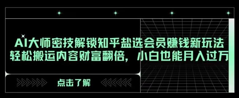 AI大师密技解锁知乎盐选会员赚钱新玩法，轻松搬运内容财富翻倍，小白也能月入过万【揭秘】-179创客网