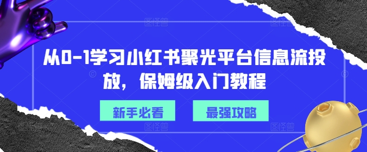 从0-1学习小红书聚光平台信息流投放，保姆级入门教程-179创客网