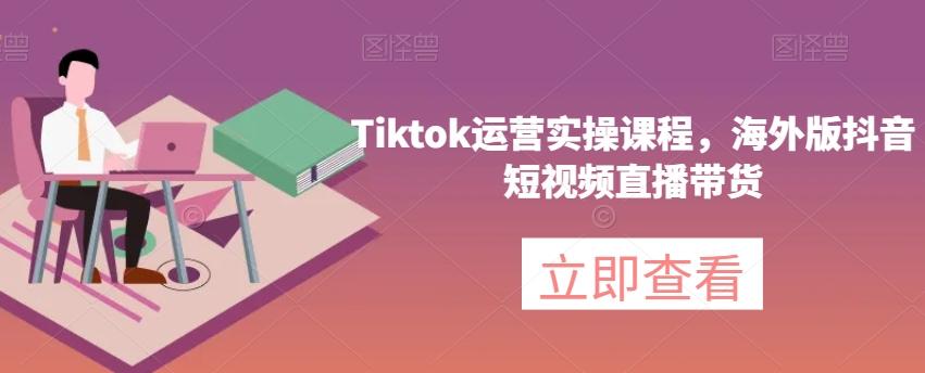 Tiktok运营实操课程，海外版抖音短视频直播带货-179创客网