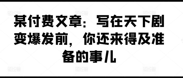 某付费文章：写在天下剧变爆发前，你还来得及准备的事儿-179创客网