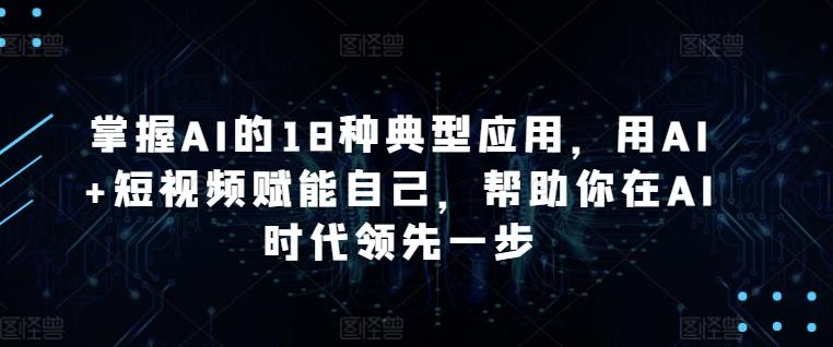 掌握AI的18种典型应用，用AI+短视频赋能自己，帮助你在AI时代领先一步-179创客网