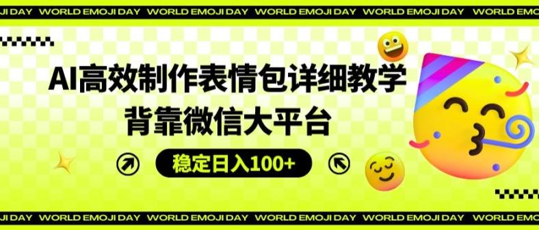 AI高效制作表情包详细教学，背靠微信大平台，稳定日入100+【揭秘】-179创客网