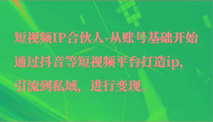 短视频IP合伙人-从账号基础开始通过抖音等短视频平台打造ip，引流到私域，进行变现。-179创客网