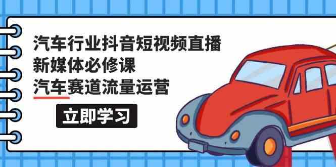 汽车行业抖音短视频直播新媒体必修课，汽车赛道流量运营(118节课)-179创客网