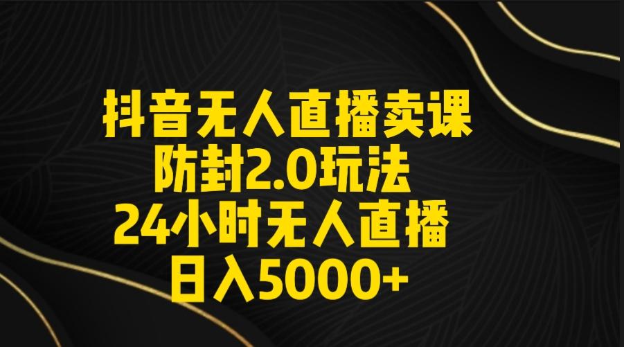 抖音无人直播卖课防封2.0玩法 打造日不落直播间 日入5000+附直播素材+音频-179创客网