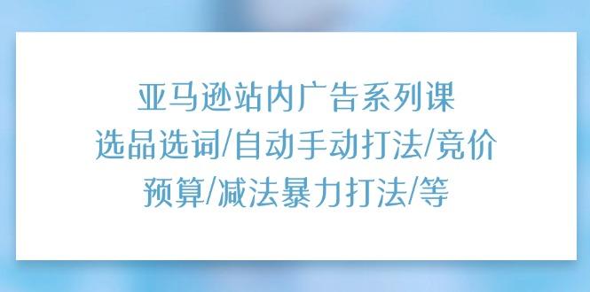 亚马逊站内广告系列课：选品选词/自动手动打法/竞价预算/减法暴力打法/等-179创客网
