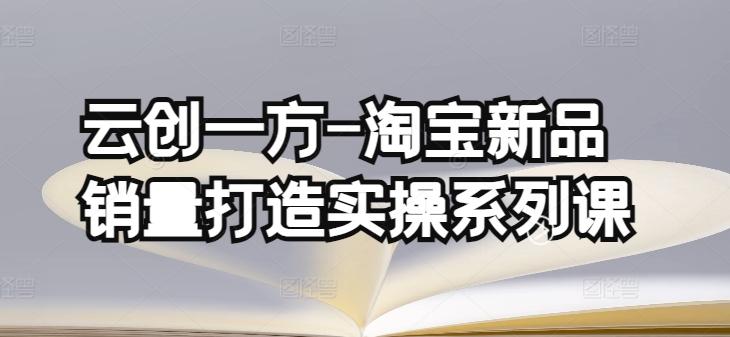 云创一方-淘宝新品销量打造实操系列课，基础销量打造(4课程)+补单渠道分析(4课程)-179创客网