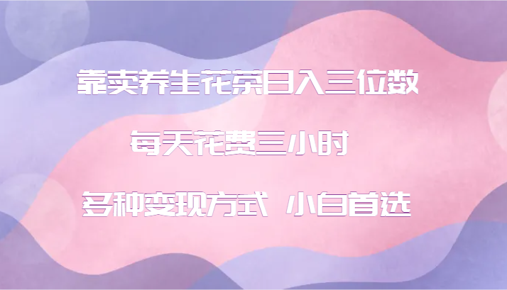 靠卖养生花茶日入三位数，每天花费三小时 多种变现方式 小白首选-179创客网