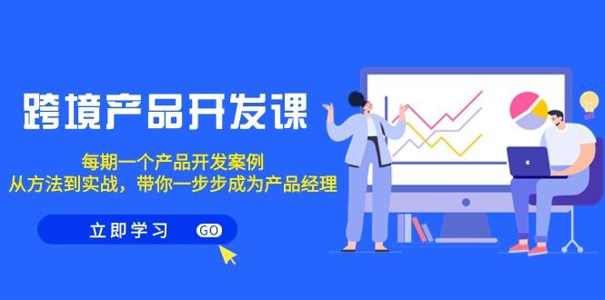 跨境产品-开发课，每期一个产品开发案例，从方法到实战，带你成为产品经理-179创客网