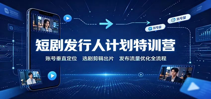 短剧发行人计划特训营：账号垂直定位，选剧剪辑出片，发布流量优化全流程-179创客网