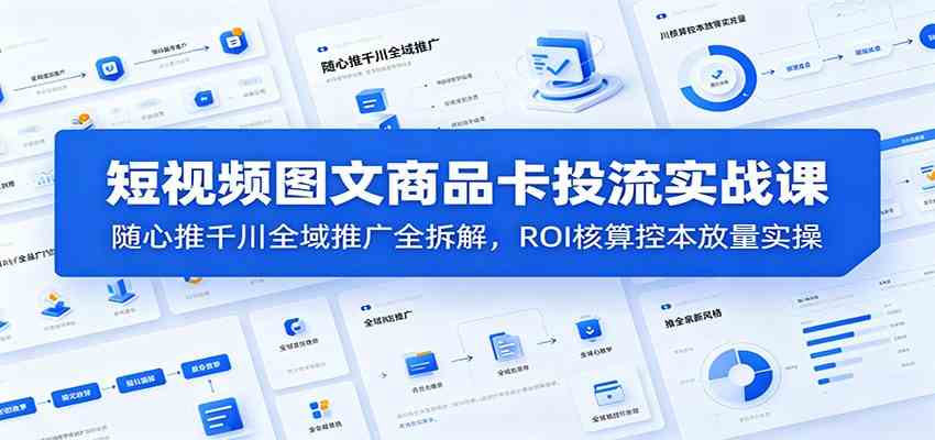 短视频图文商品卡投流实战课：随心推千川全域推广全拆解，ROI核算控本放量实操-179创客网