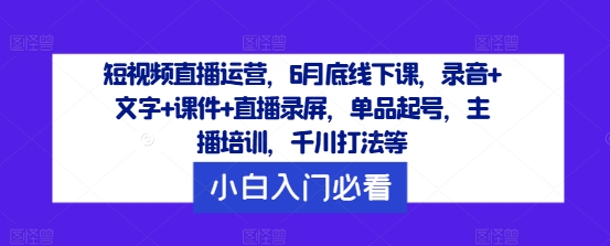短视频直播运营，6月底线下课，录音+文字+课件+直播录屏，单品起号，主播培训，千川打法等-179创客网