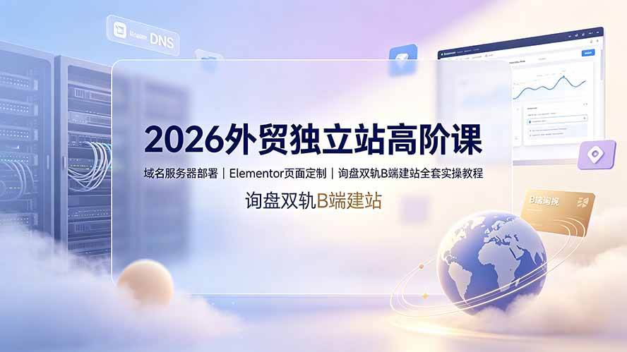 （19276期）2026外贸独立站高阶课·域名服务器部署｜Elementor页面定制｜询盘双轨B端建站全套实操教程-179创客网
