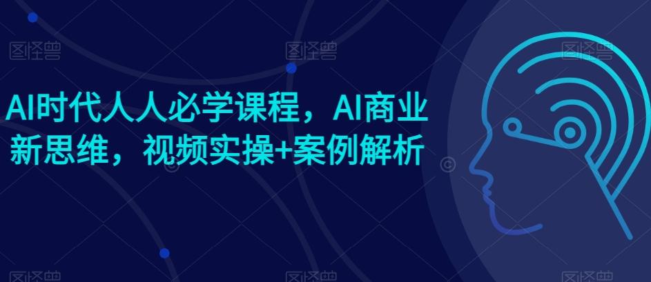 AI时代人人必学课程，AI商业新思维，视频实操+案例解析【赠AI商业爆款案例】-179创客网