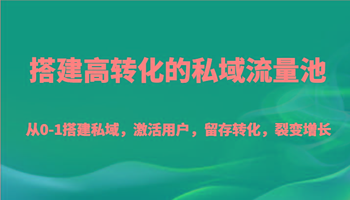 搭建高转化的私域流量池 从0-1搭建私域，激活用户，留存转化，裂变增长(20节课)-179创客网