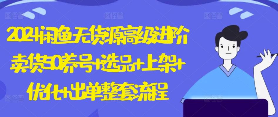 2024闲鱼无货源高级进阶卖货5.0.养号+选品+上架+优化+出单整套流程【揭秘】-179创客网