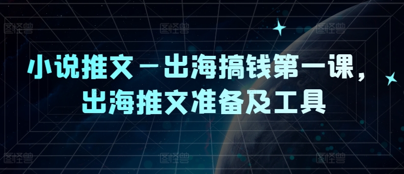 小说推文—出海搞钱第一课，出海推文准备及工具-179创客网