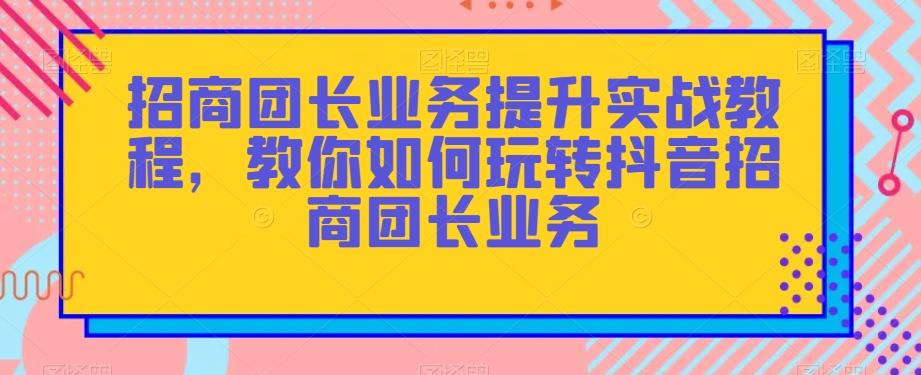 招商团长业务提升实战教程，教你如何玩转抖音招商团长业务-179创客网