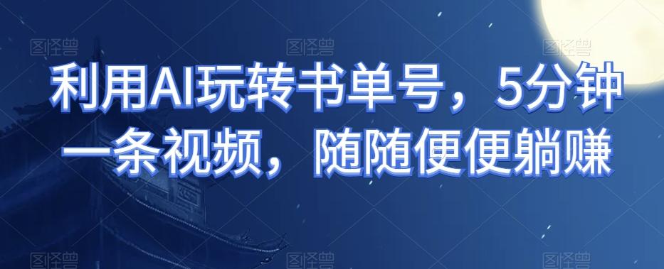利用AI玩转书单号，5分钟一条视频，随随便便躺赚-179创客网