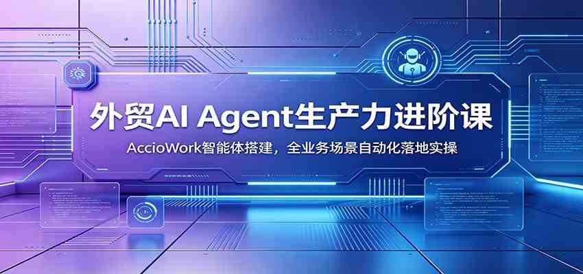 外贸AI Agent生产力进阶课：AccioWork智能体搭建，全业务场景自动化落地实操-179创客网