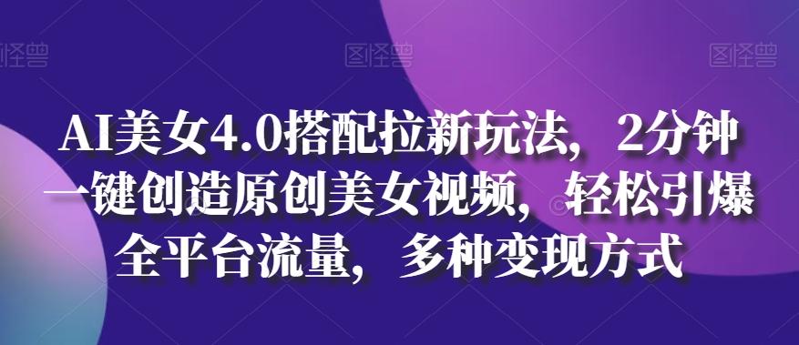 AI美女4.0搭配拉新玩法，2分钟一键创造原创美女视频，轻松引爆全平台流量，多种变现方式【揭秘】-179创客网
