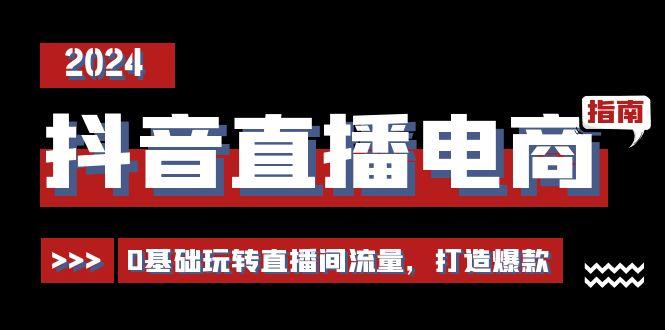 抖音直播电商运营必修课，0基础玩转直播间流量，打造爆款(29节)-179创客网