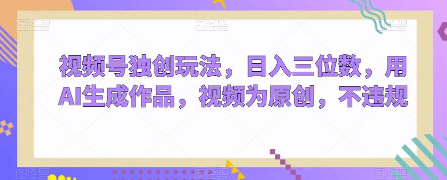 视频号独创玩法，日入三位数，用AI生成作品，视频为原创，不违规-179创客网