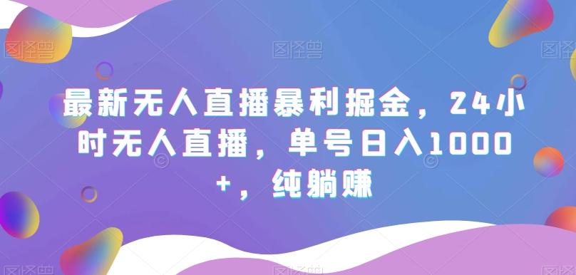 最新无人直播暴利掘金，24小时无人直播，单号日入1000+，纯躺赚-179创客网