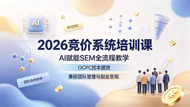 2026竞价系统培训课，AI赋能SEM全流程教学，OCPC控本提效，兼顾团队管理与副业变现-179创客网
