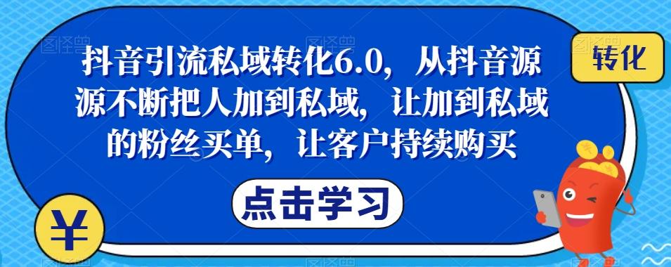 抖音引流私域转化6.0，从抖音源源不断把人加到私域，让加到私域的粉丝买单，让客户持续购买-网创资源