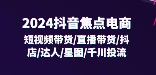 2024抖音焦点电商：短视频带货/直播带货/抖店/达人/星图/千川投流/32节课-179创客网