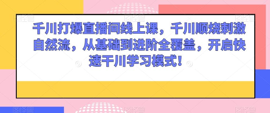 千川打爆直播间线上课，千川顺烧刺激自然流，从基础到进阶全覆盖，开启快速干川学习模式！-179创客网