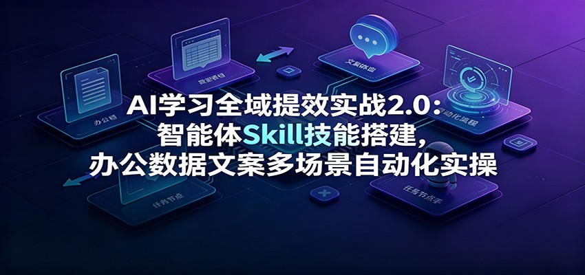 AI学习全域提效实战2.0：智能体Skill技能搭建，办公数据文案多场景自动化实操-179创客网