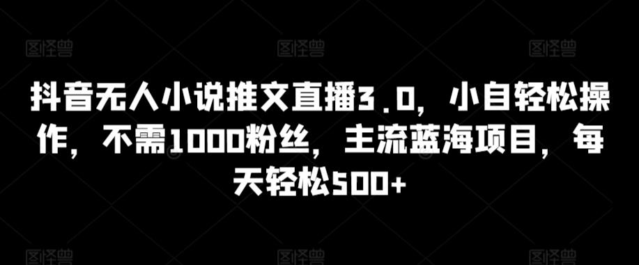 抖音无人小说推文直播3.0，小自轻松操作，不需1000粉丝，主流蓝海项目，每天轻松500+【揭秘】-179创客网