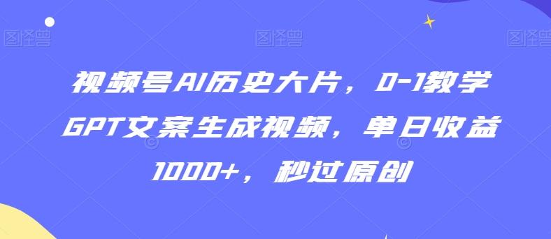 视频号AI历史大片，0-1教学GPT文案生成视频，单日收益1000+，秒过原创【揭秘】-179创客网