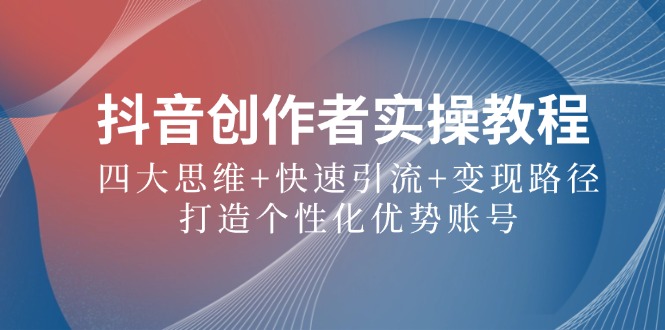 抖音创作者实操教程：四大思维+快速引流+变现路径，打造个性化优势账号-179创客网