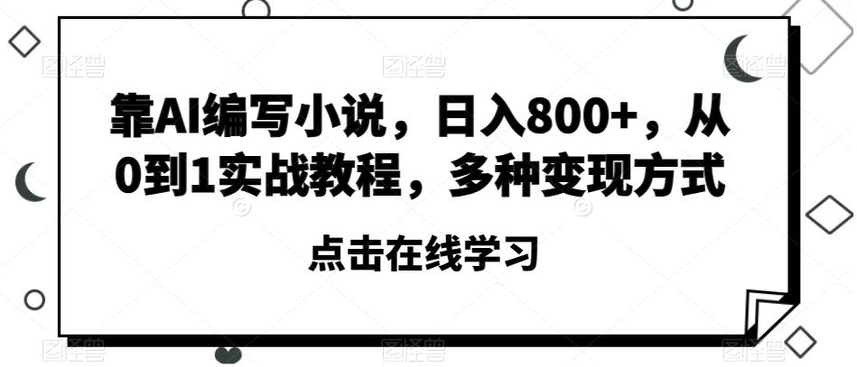 靠AI编写小说，日入800+，从0到1实战教程，多种变现方式【揭秘】-179创客网